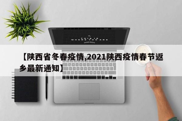 【陕西省冬春疫情,2021陕西疫情春节返乡最新通知】