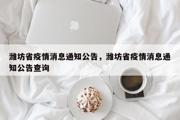 潍坊省疫情消息通知公告,潍坊省疫情消息通知公告查询