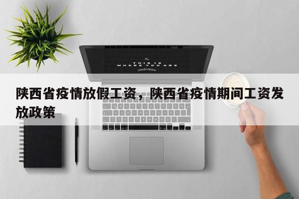 陕西省疫情放假工资,陕西省疫情期间工资发放政策