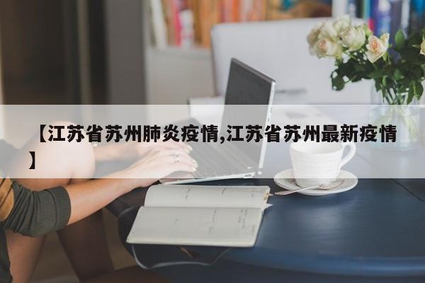 【江苏省苏州肺炎疫情,江苏省苏州最新疫情】