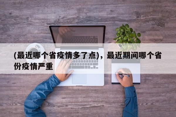 (最近哪个省疫情多了点),最近期间哪个省份疫情严重