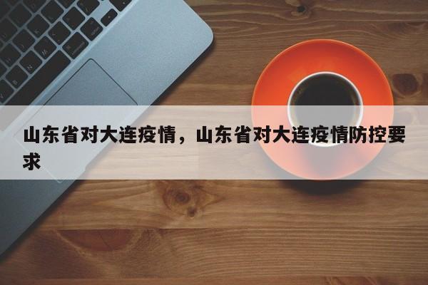山东省对大连疫情,山东省对大连疫情防控要求