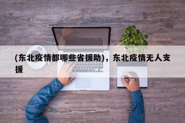 (东北疫情都哪些省援助),东北疫情无人支援