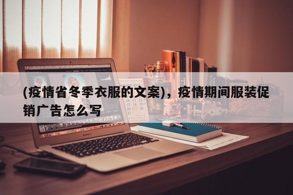 (疫情省冬季衣服的文案),疫情期间服装促销广告怎么写