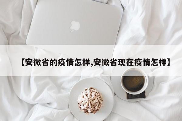 【安微省的疫情怎样,安微省现在疫情怎样】