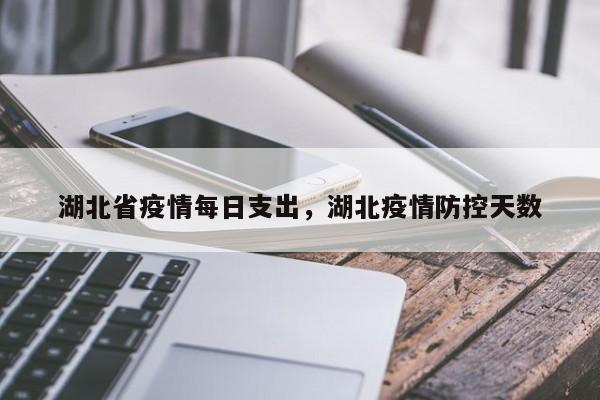湖北省疫情每日支出,湖北疫情防控天数