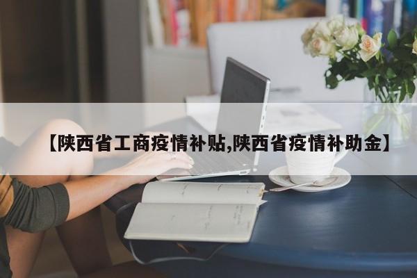 【陕西省工商疫情补贴,陕西省疫情补助金】