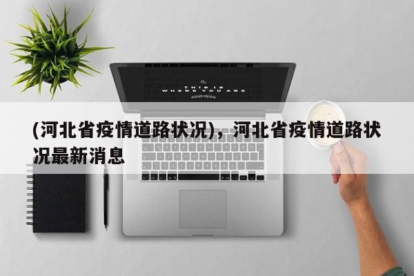 (河北省疫情道路状况),河北省疫情道路状况最新消息