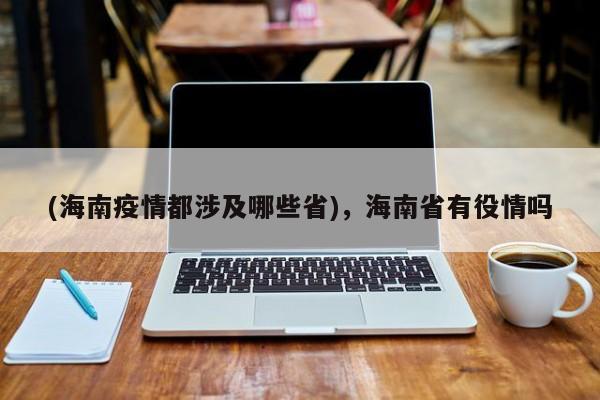 (海南疫情都涉及哪些省),海南省有役情吗