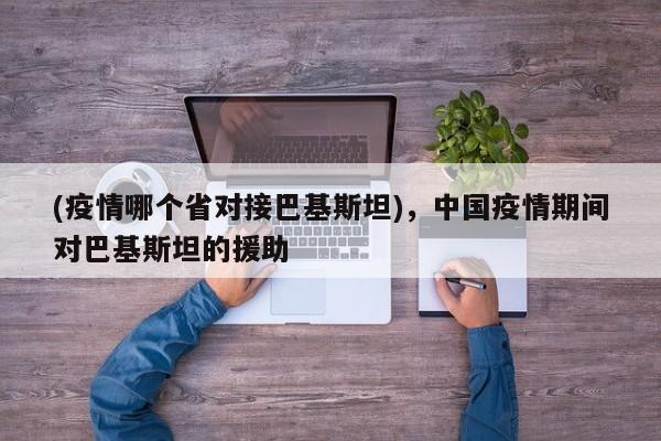 (疫情哪个省对接巴基斯坦),中国疫情期间对巴基斯坦的援助