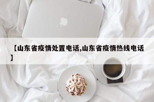 【山东省疫情处置电话,山东省疫情热线电话】