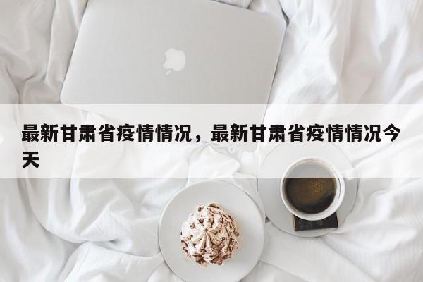 最新甘肃省疫情情况,最新甘肃省疫情情况今天