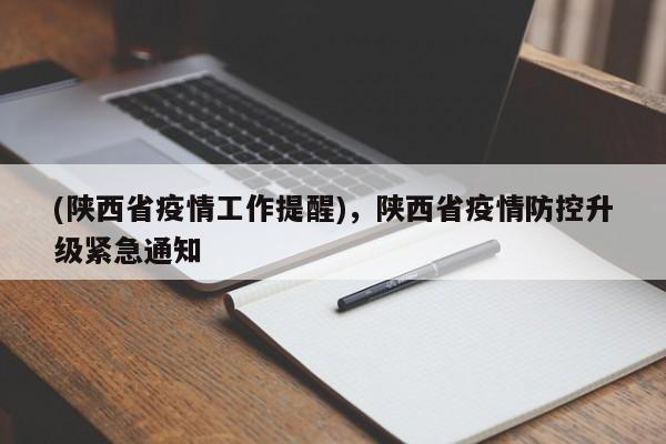 (陕西省疫情工作提醒),陕西省疫情防控升级紧急通知