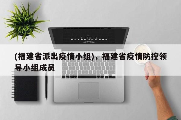 (福建省派出疫情小组),福建省疫情防控领导小组成员