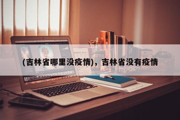 (吉林省哪里没疫情),吉林省没有疫情