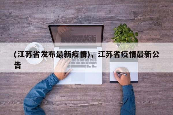 (江苏省发布最新疫情),江苏省疫情最新公告
