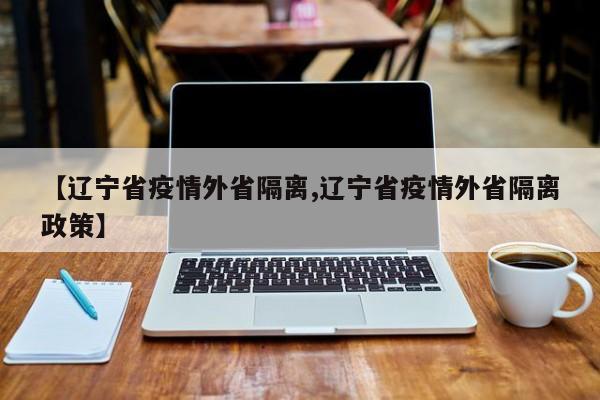 【辽宁省疫情外省隔离,辽宁省疫情外省隔离政策】